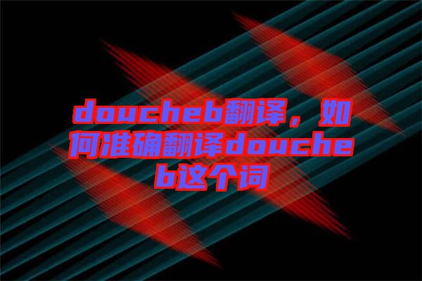 doucheb翻譯，如何準確翻譯doucheb這個詞