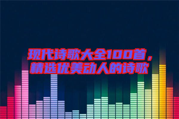 現(xiàn)代詩歌大全100首，精選優(yōu)美動人的詩歌