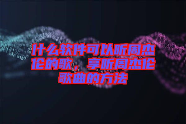 什么軟件可以聽周杰倫的歌，享聽周杰倫歌曲的方法