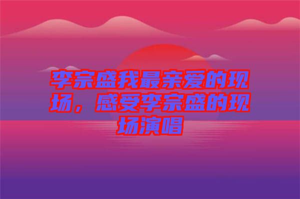 李宗盛我最親愛的現(xiàn)場(chǎng)，感受李宗盛的現(xiàn)場(chǎng)演唱