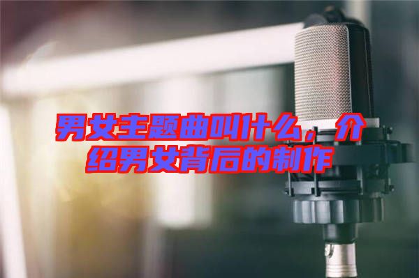 男女主題曲叫什么，介紹男女背后的制作