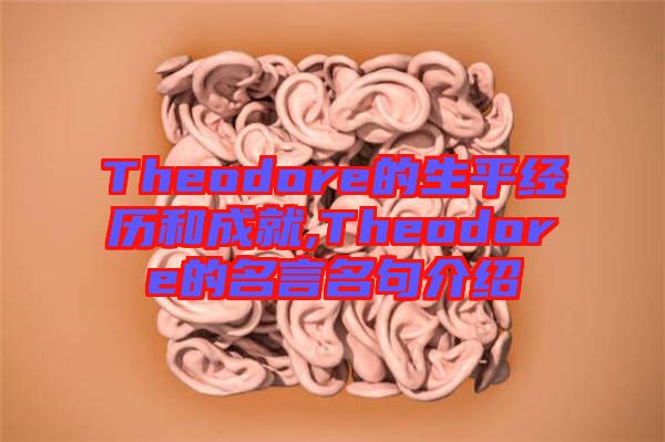 Theodore的生平經(jīng)歷和成就,Theodore的名言名句介紹