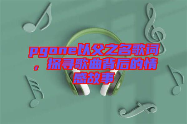 pgone以父之名歌詞，探尋歌曲背后的情感故事