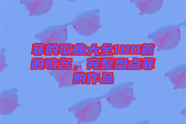 菲的歌曲大全100首的歌名，完整盤點菲的作品