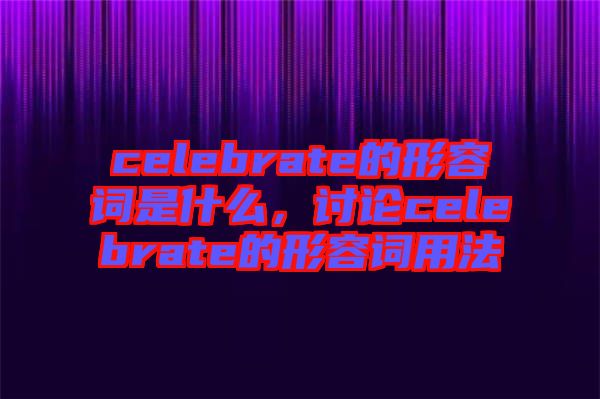 celebrate的形容詞是什么，討論celebrate的形容詞用法