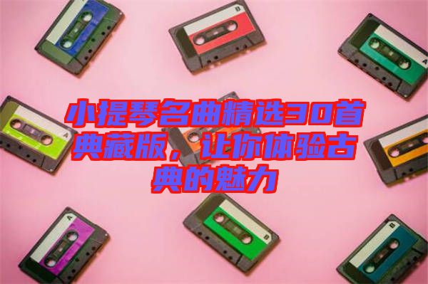 小提琴名曲精選30首典藏版，讓你體驗(yàn)古典的魅力