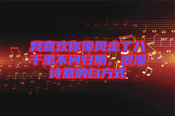 我喜歡你像風(fēng)走了八千里不問歸期，浪漫詩意的白方式