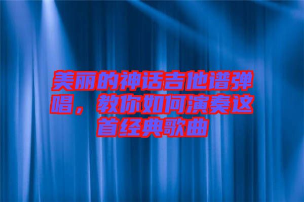 美麗的神話吉他譜彈唱，教你如何演奏這首經(jīng)典歌曲