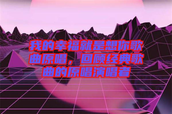 我的幸福就是想你歌曲原唱，回顧經典歌曲的原唱演唱者