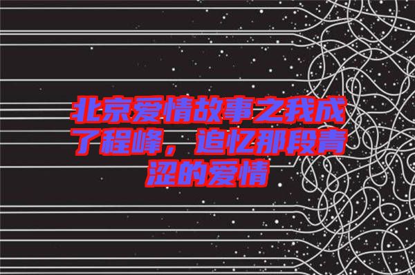 北京愛(ài)情故事之我成了程峰，追憶那段青澀的愛(ài)情