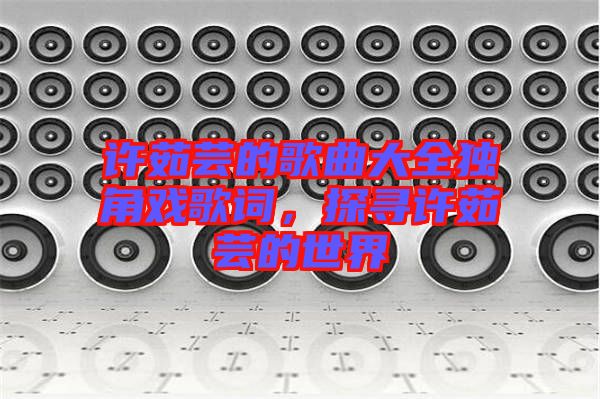 許茹蕓的歌曲大全獨(dú)角戲歌詞，探尋許茹蕓的世界