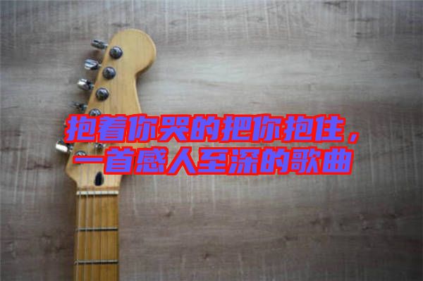 抱著你哭的把你抱住，一首感人至深的歌曲