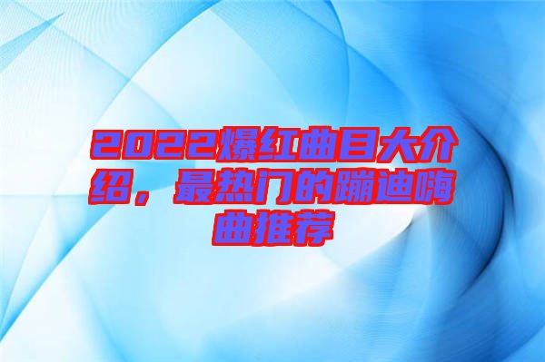 2022爆紅曲目大介紹，最熱門的蹦迪嗨曲推薦