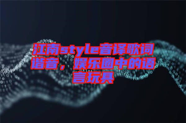 江南style音譯歌詞諧音，娛樂圈中的語言玩具