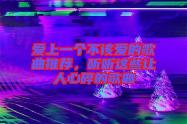 愛上一個(gè)不該愛的歌曲推薦，聽聽這些讓人心碎的歌曲