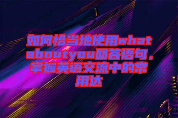 如何恰當地使用whataboutyou回答語句，掌握英語交流中的常用達