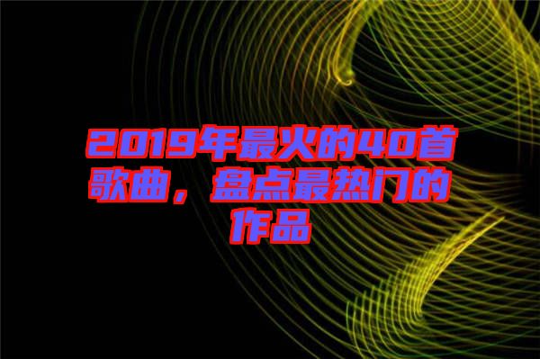 2019年最火的40首歌曲，盤點(diǎn)最熱門的作品