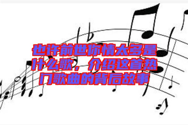 也許前世你情太多是什么歌，介紹這首熱門(mén)歌曲的背后故事