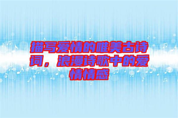 描寫愛情的唯美古詩詞，浪漫詩歌中的愛情情感