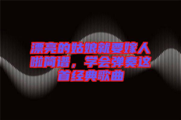 漂亮的姑娘就要嫁人啦簡譜，學(xué)會彈奏這首經(jīng)典歌曲