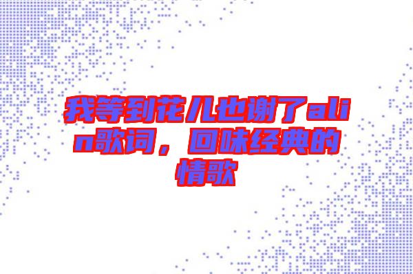 我等到花兒也謝了alin歌詞，回味經(jīng)典的情歌