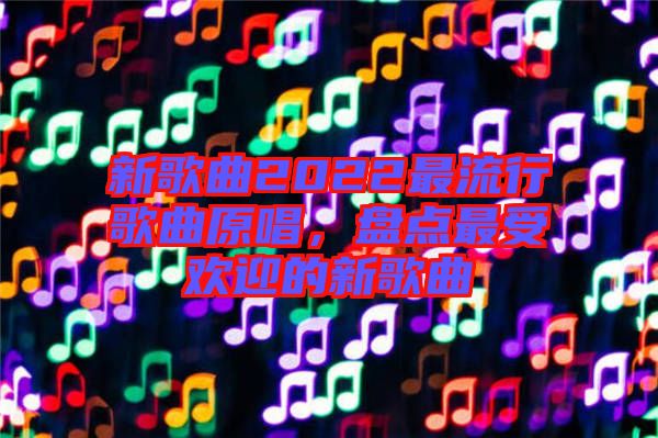 新歌曲2022最流行歌曲原唱，盤點最受歡迎的新歌曲