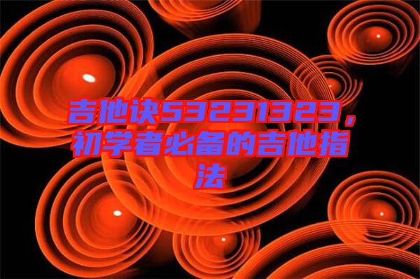 吉他訣53231323，初學(xué)者必備的吉他指法