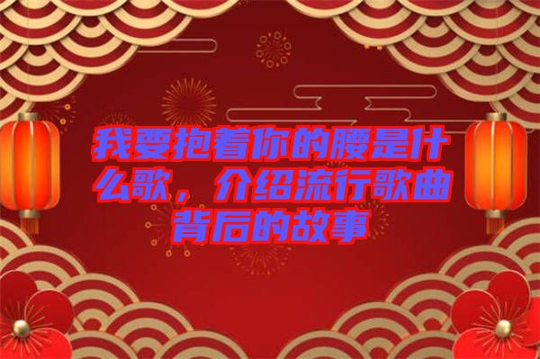 我要抱著你的腰是什么歌，介紹流行歌曲背后的故事