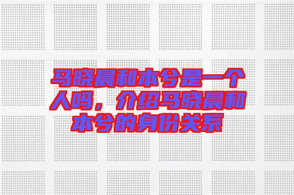 馬曉晨和本兮是一個人嗎，介紹馬曉晨和本兮的身份關(guān)系