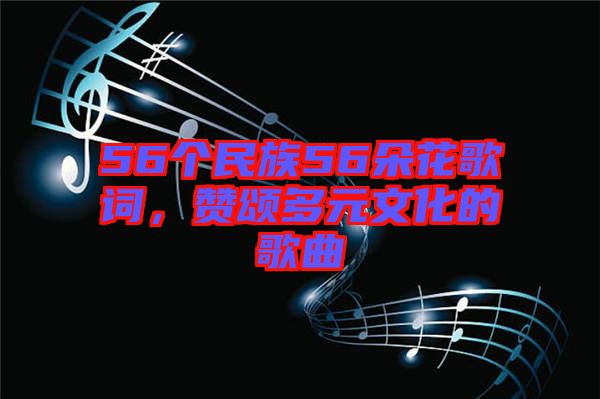 56個(gè)民族56朵花歌詞，贊頌多元文化的歌曲