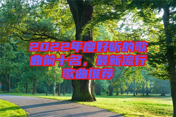 2022年度好聽的歌曲前十名，最新流行歌曲推薦