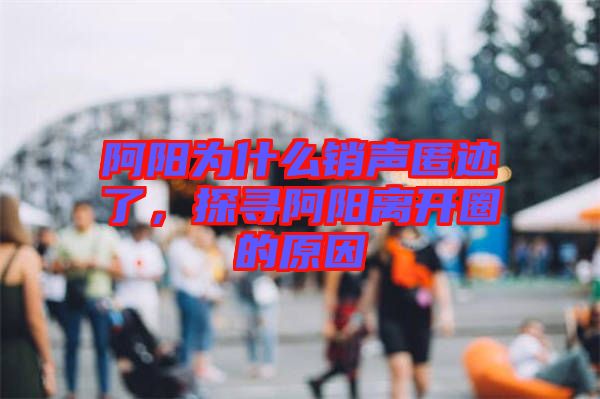 阿陽為什么銷聲匿跡了，探尋阿陽離開圈的原因