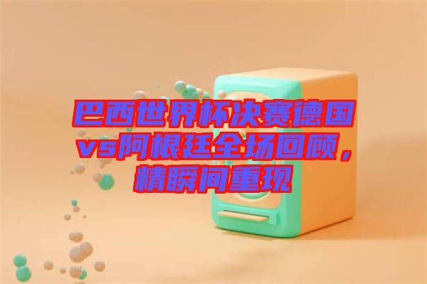 巴西世界杯決賽德國vs阿根廷全場回顧，精瞬間重現(xiàn)