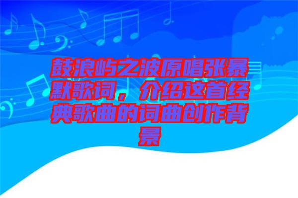 鼓浪嶼之波原唱張暴默歌詞，介紹這首經(jīng)典歌曲的詞曲創(chuàng)作背景