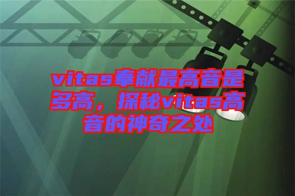 vitas奉獻(xiàn)最高音是多高，探秘vitas高音的神奇之處