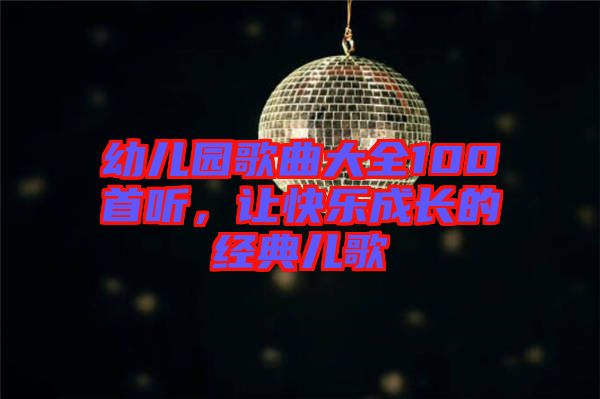 幼兒園歌曲大全100首聽，讓快樂成長的經(jīng)典兒歌