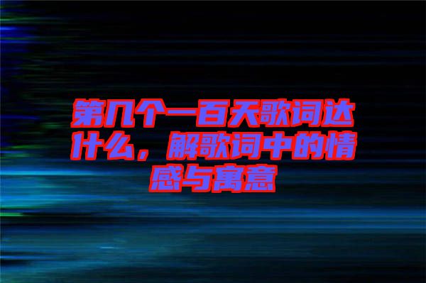 第幾個一百天歌詞達什么，解歌詞中的情感與寓意