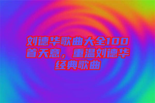 劉德華歌曲大全100首天意，重溫劉德華經(jīng)典歌曲