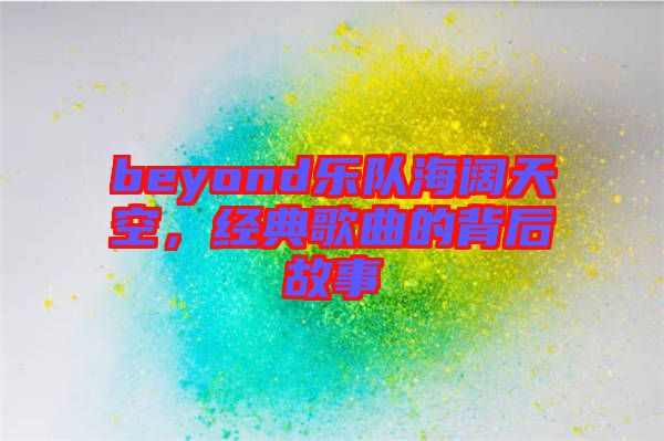 beyond樂隊(duì)海闊天空，經(jīng)典歌曲的背后故事