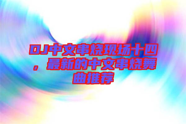 DJ中文串燒現(xiàn)場十四，最新的中文串燒舞曲推薦