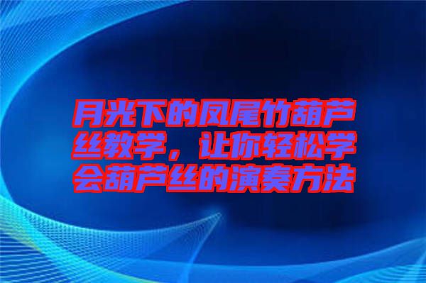 月光下的鳳尾竹葫蘆絲教學，讓你輕松學會葫蘆絲的演奏方法