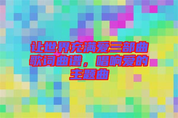 讓世界充滿愛三部曲歌詞曲譜，唱響愛的主題曲