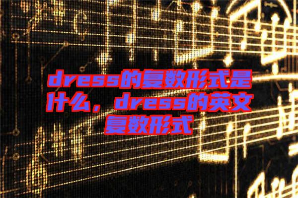 dress的復(fù)數(shù)形式是什么，dress的英文復(fù)數(shù)形式