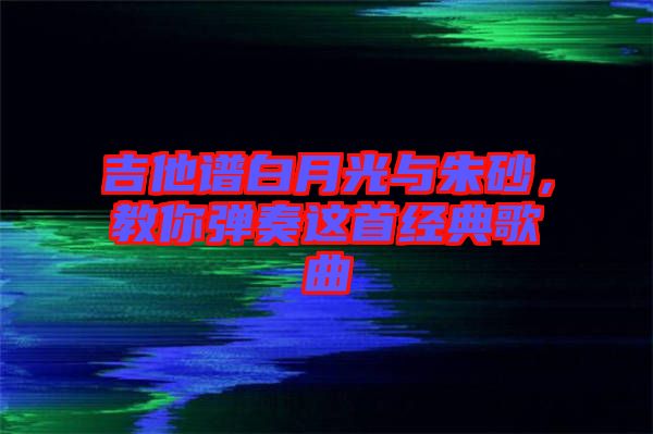 吉他譜白月光與朱砂，教你彈奏這首經(jīng)典歌曲