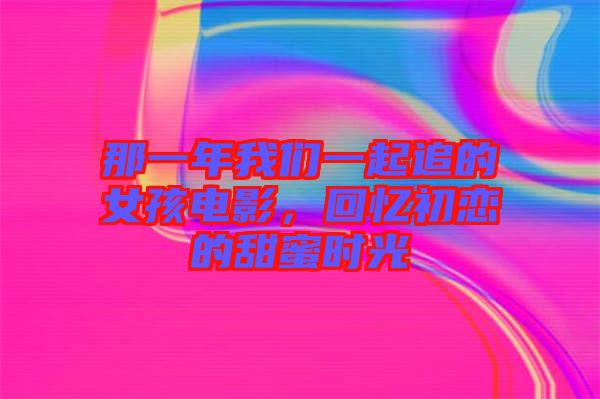 那一年我們一起追的女孩電影，回憶初戀的甜蜜時(shí)光