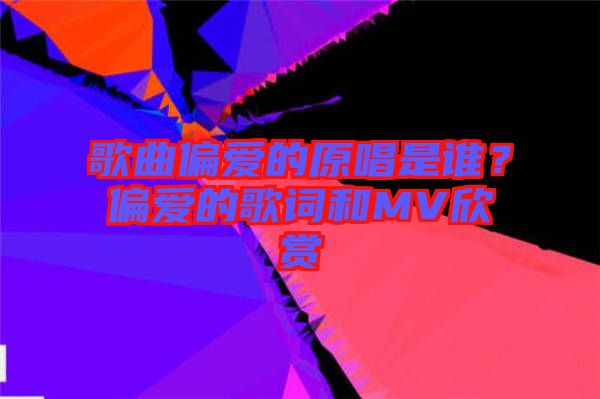 歌曲偏愛的原唱是誰？偏愛的歌詞和MV欣賞