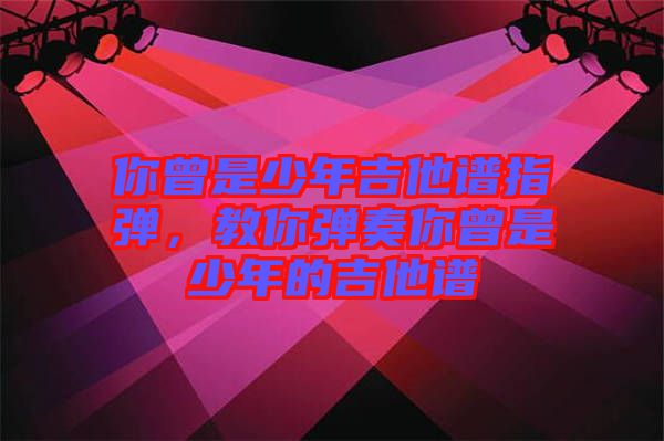 你曾是少年吉他譜指彈，教你彈奏你曾是少年的吉他譜