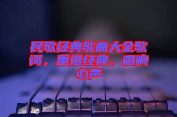 民歌經(jīng)典歌曲大全歌詞，重溫經(jīng)典，唱響心聲