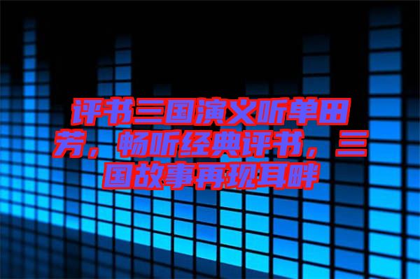 評書三國演義聽單田芳，暢聽經(jīng)典評書，三國故事再現(xiàn)耳畔