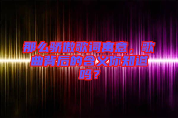 那么驕傲歌詞寓意，歌曲背后的含義你知道嗎？